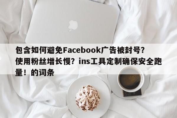 包含如何避免Facebook广告被封号？使用粉丝增长慢？ins工具定制确保安全跑量！的词条