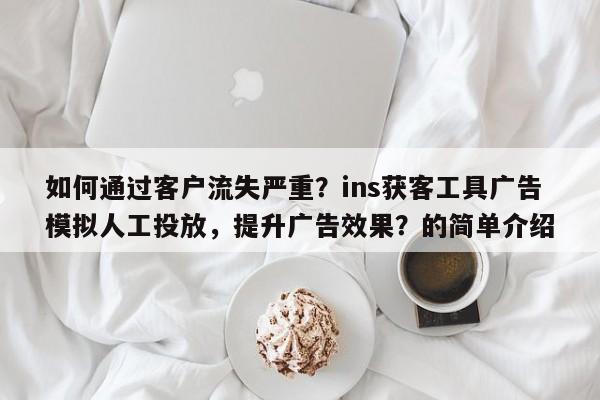 如何通过客户流失严重？ins获客工具广告模拟人工投放，提升广告效果？的简单介绍