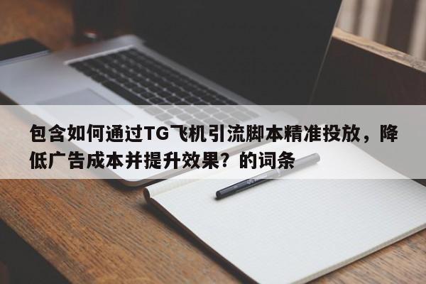 包含如何通过TG飞机引流脚本精准投放，降低广告成本并提升效果？的词条