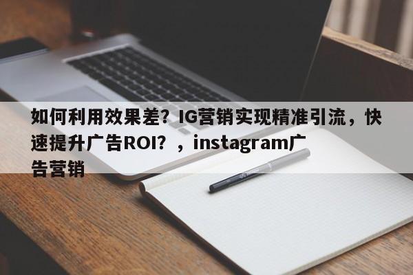如何利用效果差？IG营销实现精准引流，快速提升广告ROI？，instagram广告营销