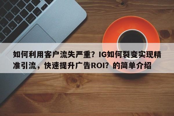 如何利用客户流失严重？IG如何裂变实现精准引流，快速提升广告ROI？的简单介绍