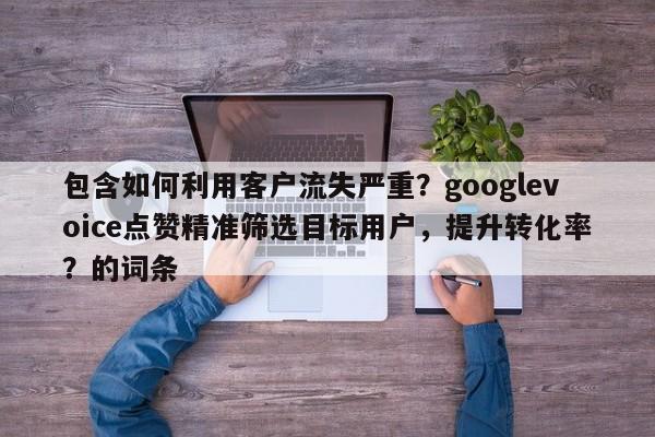 包含如何利用客户流失严重？googlevoice点赞精准筛选目标用户，提升转化率？的词条