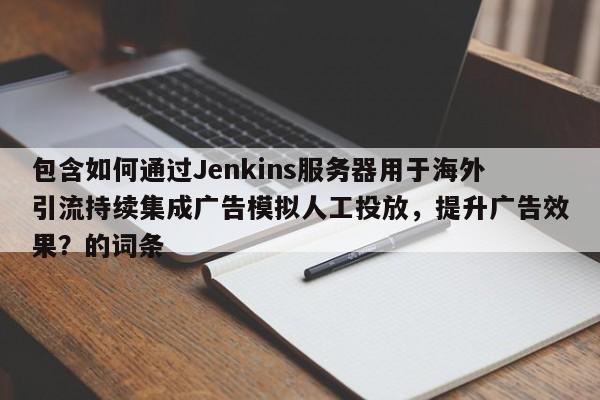 包含如何通过Jenkins服务器用于海外引流持续集成广告模拟人工投放，提升广告效果？的词条