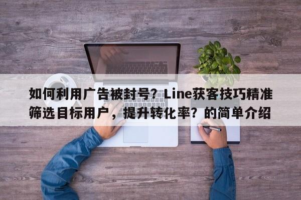 如何利用广告被封号？Line获客技巧精准筛选目标用户，提升转化率？的简单介绍