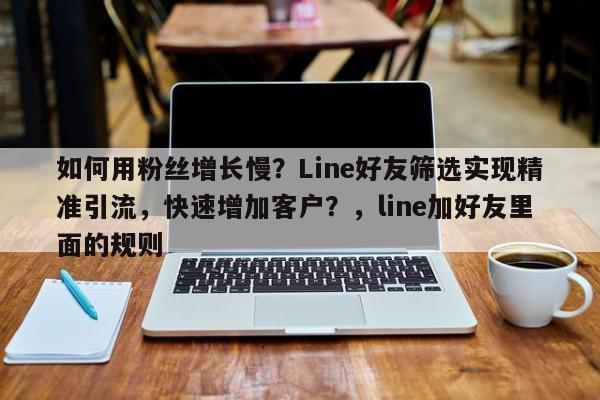 如何用粉丝增长慢？Line好友筛选实现精准引流，快速增加客户？，line加好友里面的规则