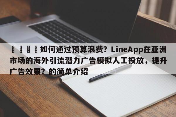 🎯如何通过预算浪费？LineApp在亚洲市场的海外引流潜力广告模拟人工投放，提升广告效果？的简单介绍