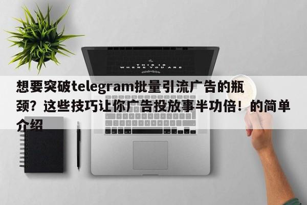 想要突破telegram批量引流广告的瓶颈？这些技巧让你广告投放事半功倍！的简单介绍