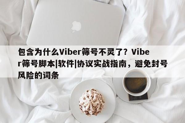 包含为什么Viber筛号不灵了？Viber筛号脚本|软件|协议实战指南，避免封号风险的词条