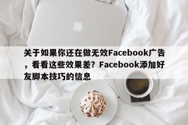 关于如果你还在做无效Facebook广告，看看这些效果差？Facebook添加好友脚本技巧的信息