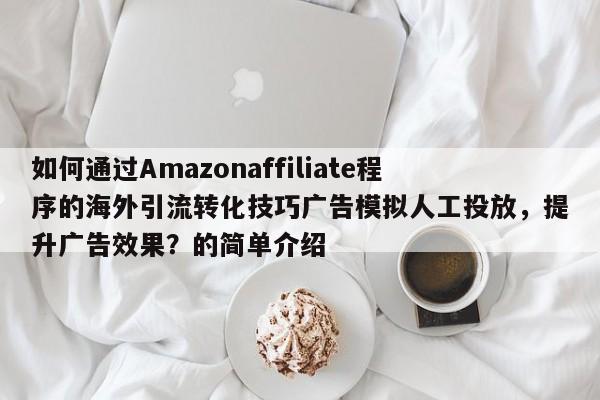 如何通过Amazonaffiliate程序的海外引流转化技巧广告模拟人工投放，提升广告效果？的简单介绍