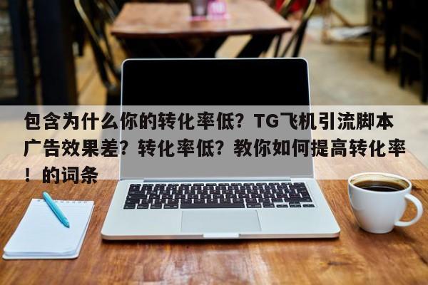 包含为什么你的转化率低？TG飞机引流脚本广告效果差？转化率低？教你如何提高转化率！的词条
