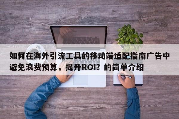 如何在海外引流工具的移动端适配指南广告中避免浪费预算，提升ROI？的简单介绍