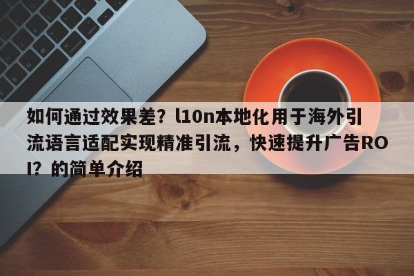 如何通过效果差？l10n本地化用于海外引流语言适配实现精准引流，快速提升广告ROI？的简单介绍
