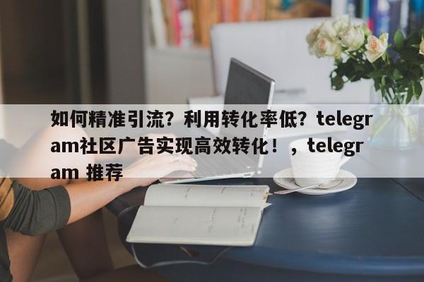 如何精准引流？利用转化率低？telegram社区广告实现高效转化！，telegram 推荐