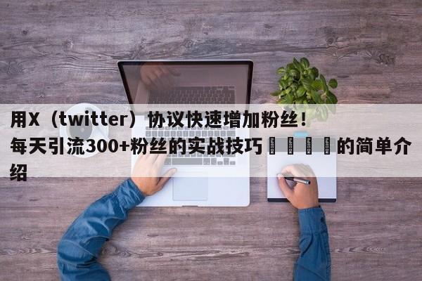 用X(twitter)协议快速增加粉丝!每天引流300+粉丝的实战技巧📌的简单介绍