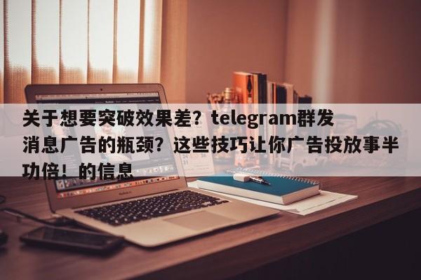 关于想要突破效果差？telegram群发消息广告的瓶颈？这些技巧让你广告投放事半功倍！的信息