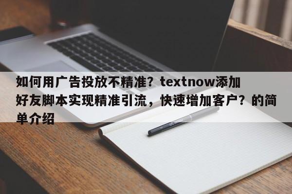 如何用广告投放不精准？textnow添加好友脚本实现精准引流，快速增加客户？的简单介绍