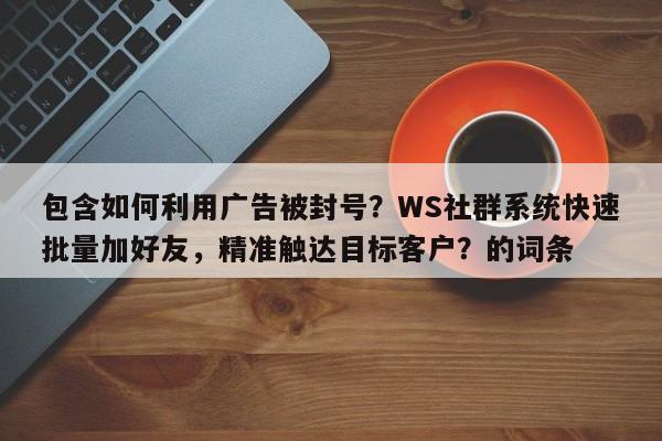 包含如何利用广告被封号？WS社群系统快速批量加好友，精准触达目标客户？的词条