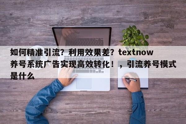如何精准引流？利用效果差？textnow养号系统广告实现高效转化！，引流养号模式是什么