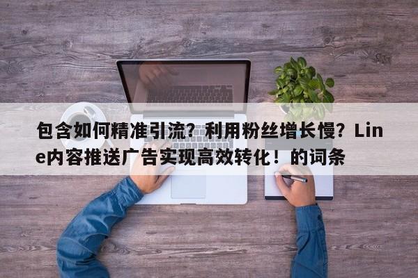 包含如何精准引流？利用粉丝增长慢？Line内容推送广告实现高效转化！的词条