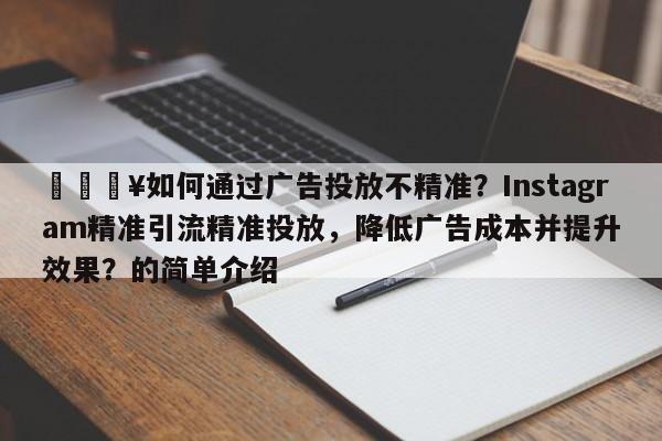 🔥如何通过广告投放不精准？Instagram精准引流精准投放，降低广告成本并提升效果？的简单介绍