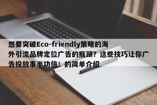 想要突破Eco-friendly策略的海外引流品牌定位广告的瓶颈？这些技巧让你广告投放事半功倍！的简单介绍