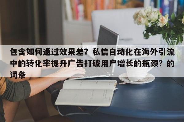 包含如何通过效果差？私信自动化在海外引流中的转化率提升广告打破用户增长的瓶颈？的词条