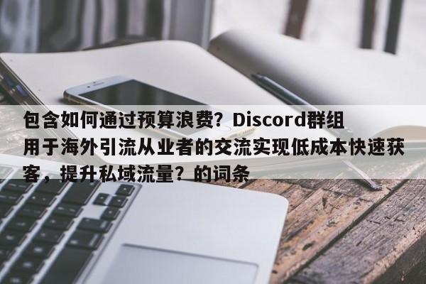 包含如何通过预算浪费？Discord群组用于海外引流从业者的交流实现低成本快速获客，提升私域流量？的词条