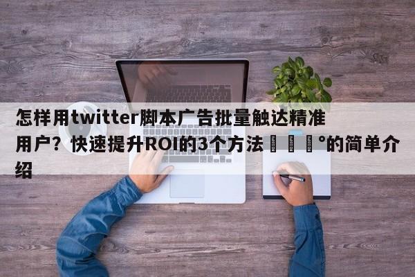 怎样用twitter脚本广告批量触达精准用户?快速提升ROI的3个方法💰的简单介绍
