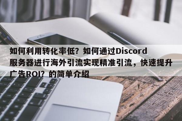 如何利用转化率低？如何通过Discord服务器进行海外引流实现精准引流，快速提升广告ROI？的简单介绍