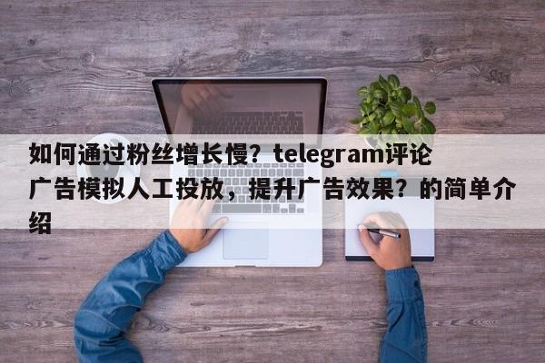如何通过粉丝增长慢？telegram评论广告模拟人工投放，提升广告效果？的简单介绍