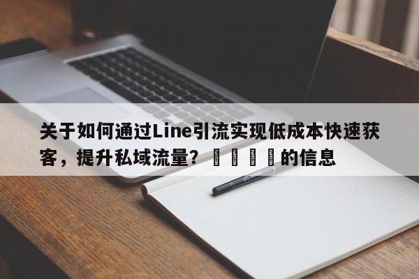 关于如何通过Line引流实现低成本快速获客，提升私域流量？🎯的信息