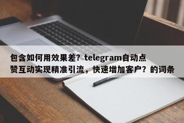 包含如何用效果差？telegram自动点赞互动实现精准引流，快速增加客户？的词条