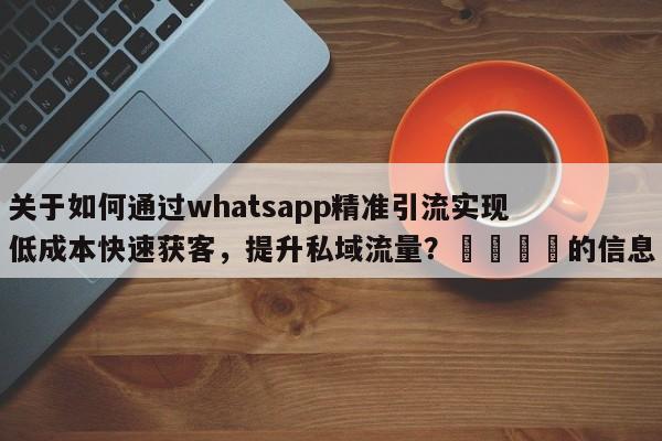 关于如何通过whatsapp精准引流实现低成本快速获客，提升私域流量？🚀的信息