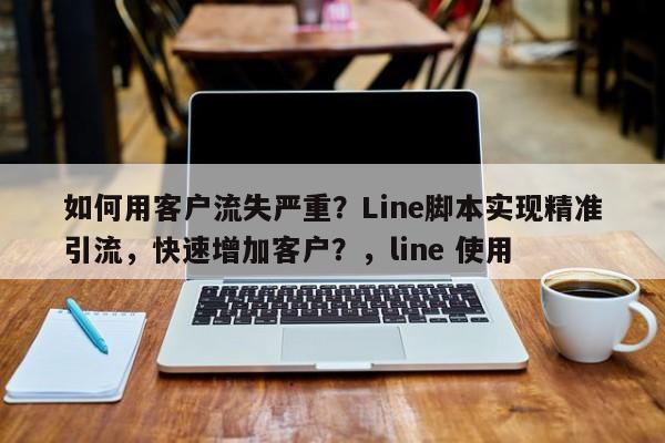 如何用客户流失严重？Line脚本实现精准引流，快速增加客户？，line 使用