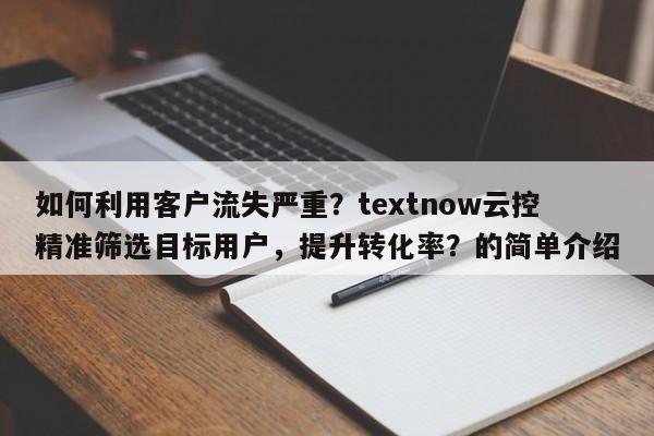 如何利用客户流失严重？textnow云控精准筛选目标用户，提升转化率？的简单介绍
