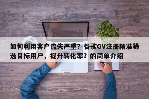 如何利用客户流失严重？谷歌GV注册精准筛选目标用户，提升转化率？的简单介绍