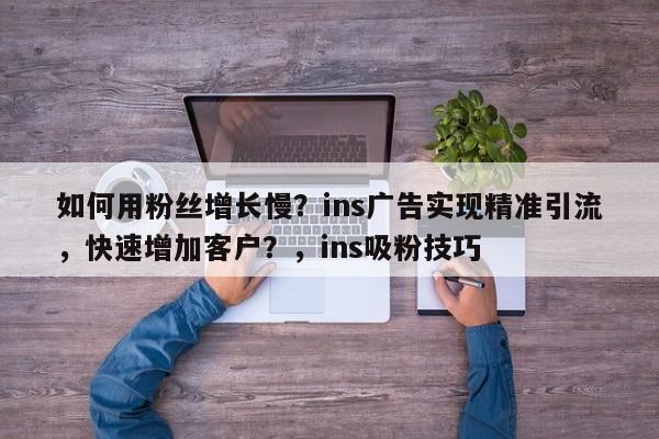 如何用粉丝增长慢？ins广告实现精准引流，快速增加客户？，ins吸粉技巧