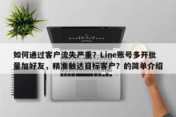 如何通过客户流失严重？Line账号多开批量加好友，精准触达目标客户？的简单介绍