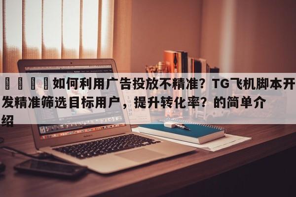 📣如何利用广告投放不精准？TG飞机脚本开发精准筛选目标用户，提升转化率？的简单介绍
