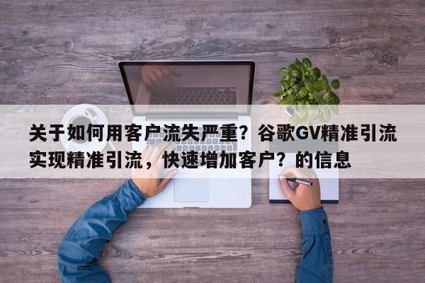 关于如何用客户流失严重？谷歌GV精准引流实现精准引流，快速增加客户？的信息