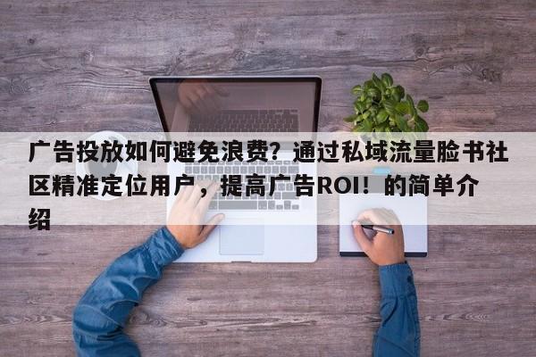 广告投放如何避免浪费？通过私域流量脸书社区精准定位用户，提高广告ROI！的简单介绍