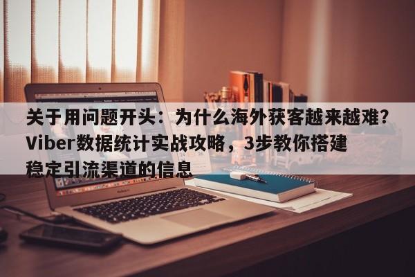 关于用问题开头：为什么海外获客越来越难？Viber数据统计实战攻略，3步教你搭建稳定引流渠道的信息