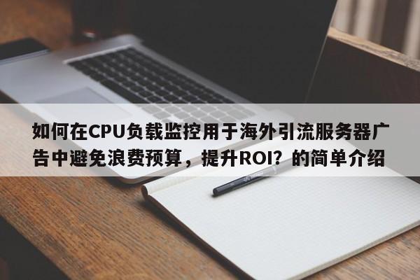 如何在CPU负载监控用于海外引流服务器广告中避免浪费预算，提升ROI？的简单介绍