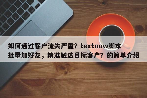 如何通过客户流失严重？textnow脚本批量加好友，精准触达目标客户？的简单介绍