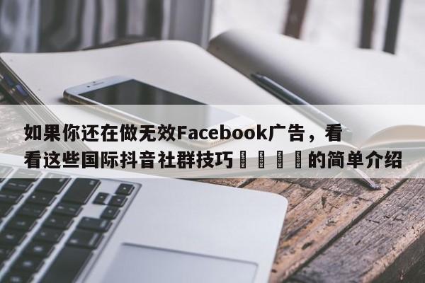 如果你还在做无效Facebook广告，看看这些国际抖音社群技巧📣的简单介绍