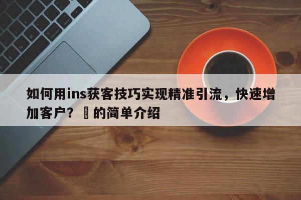 如何用ins获客技巧实现精准引流，快速增加客户？⚡的简单介绍