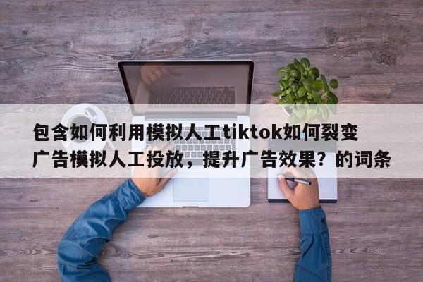 包含如何利用模拟人工tiktok如何裂变广告模拟人工投放，提升广告效果？的词条