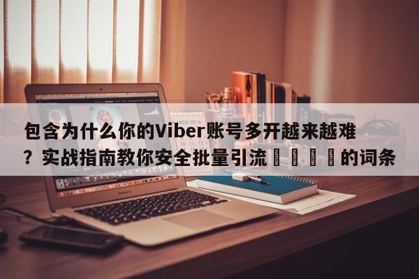 包含为什么你的Viber账号多开越来越难?实战指南教你安全批量引流📈的词条