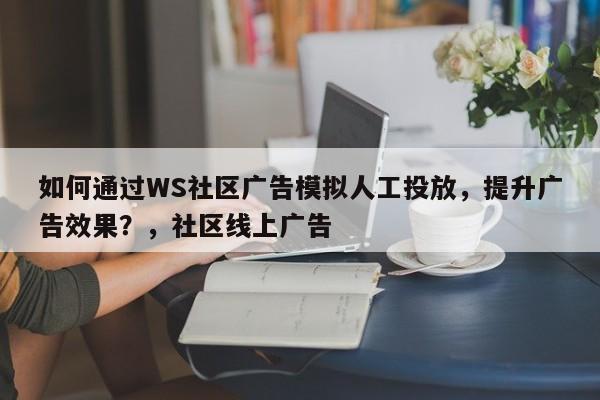 如何通过WS社区广告模拟人工投放，提升广告效果？，社区线上广告